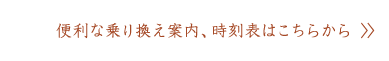 便利な乗り換え案内、時刻表はこちらから